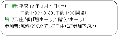 �p�ێl�p�`: ���@���F����18�N3��1���i���j
�@�@�@�@�@�ߌ�1�F30�`3�F30�i�ߌ�1�F00�J��j
��@���F�������u���z�[���v1�K�i���z�[���j
�Q����F�����i�ǂȂ��ł������R�ɂ��Q���������j
